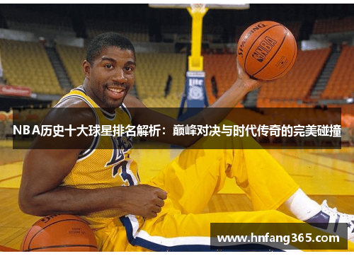 NBA历史十大球星排名解析：巅峰对决与时代传奇的完美碰撞